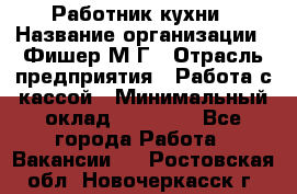 Работник кухни › Название организации ­ Фишер М.Г › Отрасль предприятия ­ Работа с кассой › Минимальный оклад ­ 19 000 - Все города Работа » Вакансии   . Ростовская обл.,Новочеркасск г.